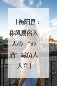 衡阳县：移风易俗入人心 “办酒”减负人人夸