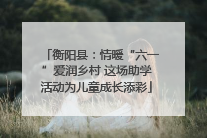 衡阳县：情暖“六一”爱润乡村 这场助学活动为儿童成长添彩
