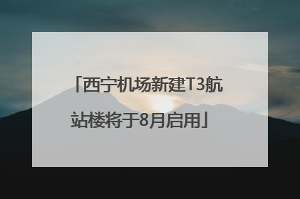 西宁机场新建T3航站楼将于8月启用