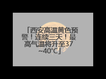 西安高温黄色预警！连续三天！最高气温将升至37~40℃