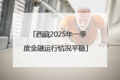 西藏2025年一季度金融运行情况平稳