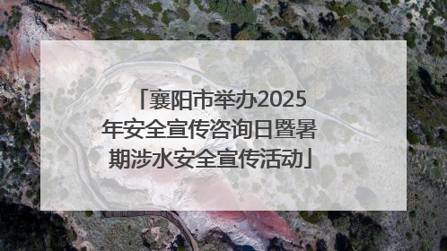 襄阳市举办2025年安全宣传咨询日暨暑期涉水安全宣传活动