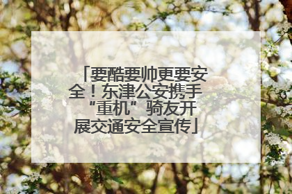要酷要帅更要安全！东津公安携手 “重机”骑友开展交通安全宣传