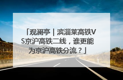 观澜亭｜滨淄莱高铁VS京沪高铁二线，谁更能为京沪高铁分流？