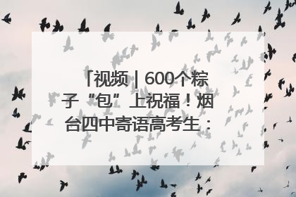 视频｜600个粽子“包”上祝福！烟台四中寄语高考生：一举高“粽”