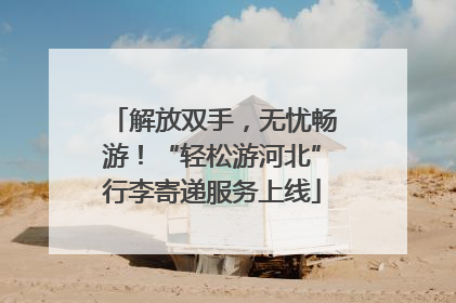 解放双手，无忧畅游！“轻松游河北”行李寄递服务上线