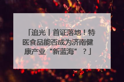 追光丨首证落地！特医食品能否成为济南健康产业“新蓝海”？