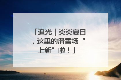 追光｜炎炎夏日，这里的滑雪场“上新”啦！
