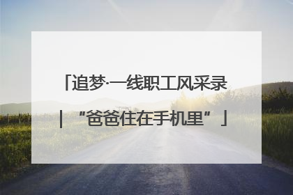 追梦·一线职工风采录｜“爸爸住在手机里”