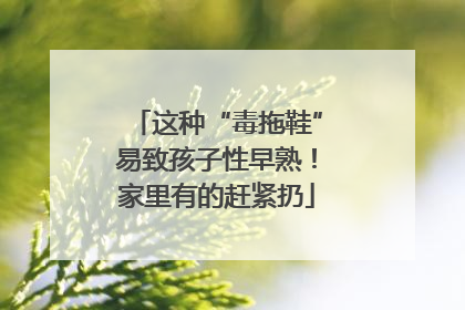 这种“毒拖鞋”易致孩子性早熟！家里有的赶紧扔