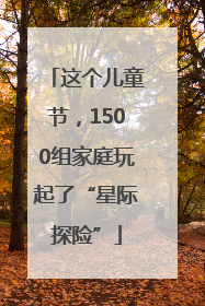这个儿童节，1500组家庭玩起了“星际探险”