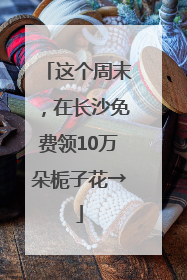 这个周末，在长沙免费领10万朵栀子花→