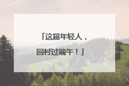 这届年轻人，回村过端午！