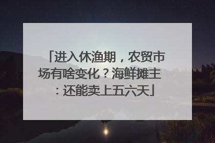 进入休渔期，农贸市场有啥变化？海鲜摊主：还能卖上五六天