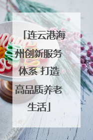 连云港海州创新服务体系 打造高品质养老生活