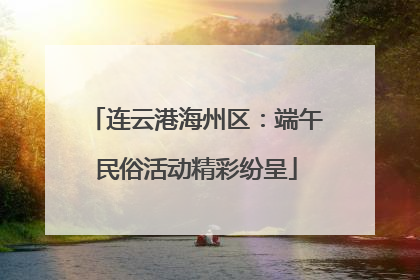 连云港海州区：端午民俗活动精彩纷呈