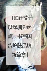 迪仕艾普以深圳为起点，书写国货护肤品牌新篇章