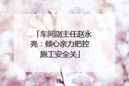 车间副主任赵永亮：倾心亲力把控施工安全关