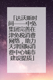 达沃斯时间——中免集团完善在津免税消费网络，助力天津国际消费中心城市建设提质