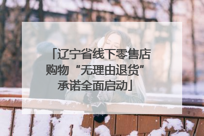 辽宁省线下零售店购物“无理由退货”承诺全面启动