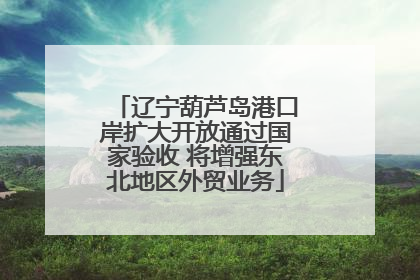 辽宁葫芦岛港口岸扩大开放通过国家验收 将增强东北地区外贸业务