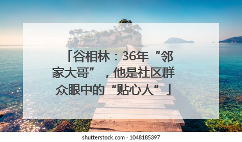 谷相林：36年“邻家大哥”，他是社区群众眼中的“贴心人”