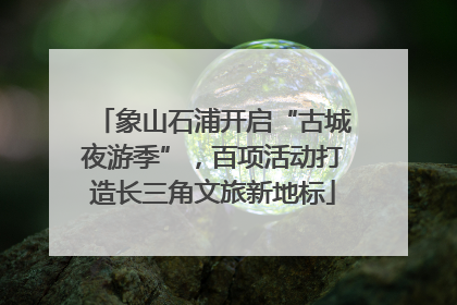 象山石浦开启“古城夜游季”，百项活动打造长三角文旅新地标