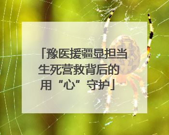 豫医援疆显担当 生死营救背后的用“心”守护
