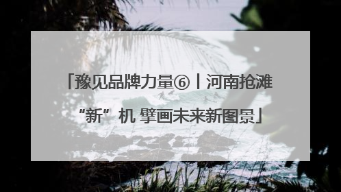 豫见品牌力量⑥丨河南抢滩“新”机 擘画未来新图景