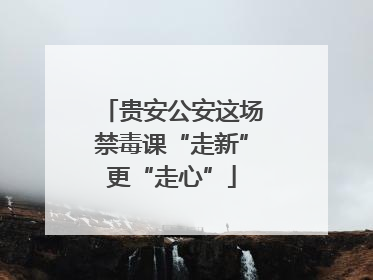 贵安公安这场禁毒课“走新”更“走心”