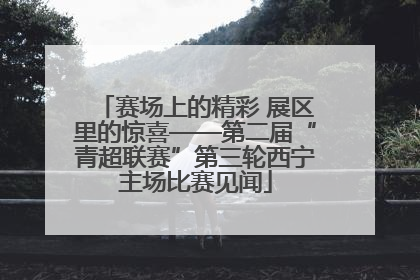 赛场上的精彩 展区里的惊喜——第二届“青超联赛”第三轮西宁主场比赛见闻