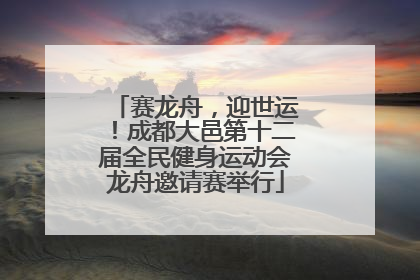 赛龙舟，迎世运！成都大邑第十二届全民健身运动会龙舟邀请赛举行