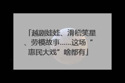 越剧娃娃、滑稽笑星、劳模故事……这场“惠民大戏”啥都有