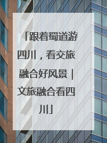 跟着蜀道游四川，看交旅融合好风景｜文旅融合看四川