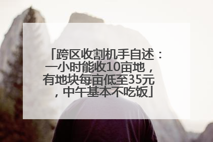 跨区收割机手自述：一小时能收10亩地，有地块每亩低至35元，中午基本不吃饭