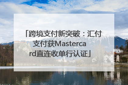 跨境支付新突破：汇付支付获Mastercard直连收单行认证
