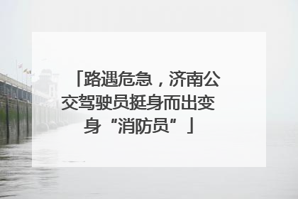 路遇危急，济南公交驾驶员挺身而出变身“消防员”