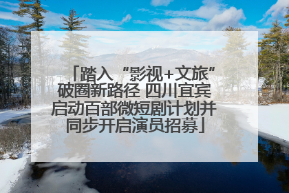 踏入“影视+文旅”破圈新路径 四川宜宾启动百部微短剧计划并同步开启演员招募