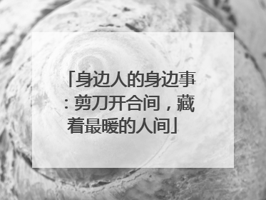 身边人的身边事：剪刀开合间，藏着最暖的人间