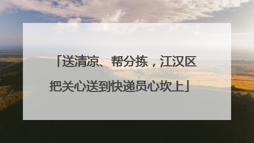 送清凉、帮分拣，江汉区把关心送到快递员心坎上