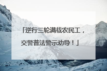 逆行三轮满载农民工，交警普法警示劝导！