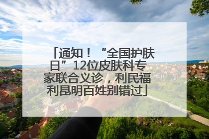 通知！“全国护肤日”12位皮肤科专家联合义诊，利民福利昆明百姓别错过