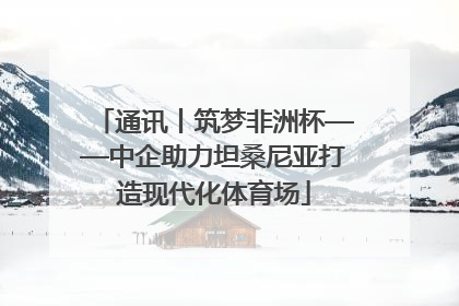 通讯丨筑梦非洲杯——中企助力坦桑尼亚打造现代化体育场