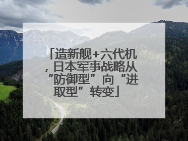 造新舰+六代机，日本军事战略从“防御型”向“进取型”转变