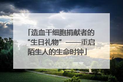 造血干细胞捐献者的“生日礼物”——重启陌生人的生命时钟