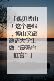 遇见博山！这个暑假，博山文旅邀请大学生做“最强宣推官”