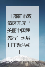 邵阳市双清区开展“美丽中国我先行”环境日主题活动