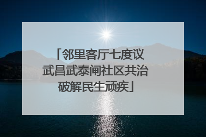 邻里客厅七度议 武昌武泰闸社区共治破解民生顽疾