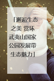 邂逅生态之美 赏环武夷山国家公园发展带生态魅力