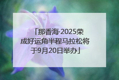 那香海·2025荣成好运角半程马拉松将于9月20日举办